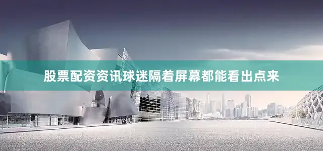 股票配资资讯球迷隔着屏幕都能看出点来