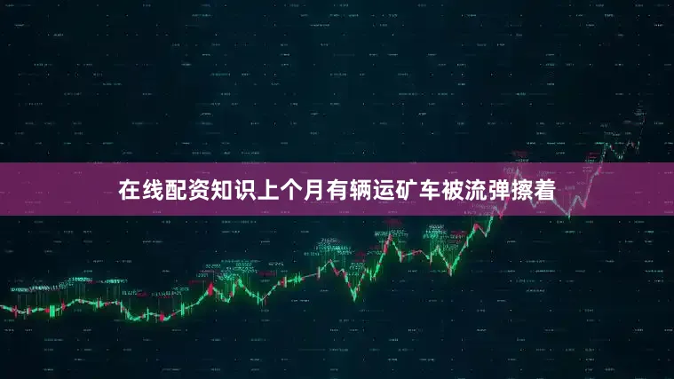 在线配资知识上个月有辆运矿车被流弹擦着