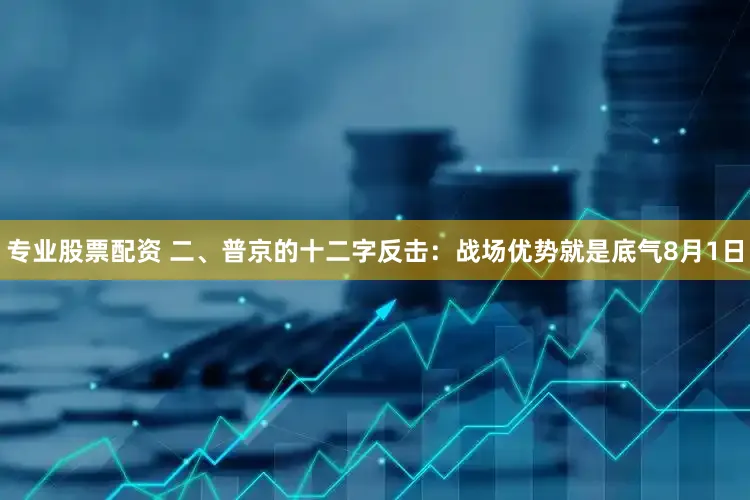 专业股票配资 二、普京的十二字反击：战场优势就是底气8月1日