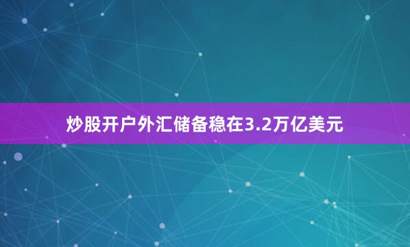 炒股开户外汇储备稳在3.2万亿美元