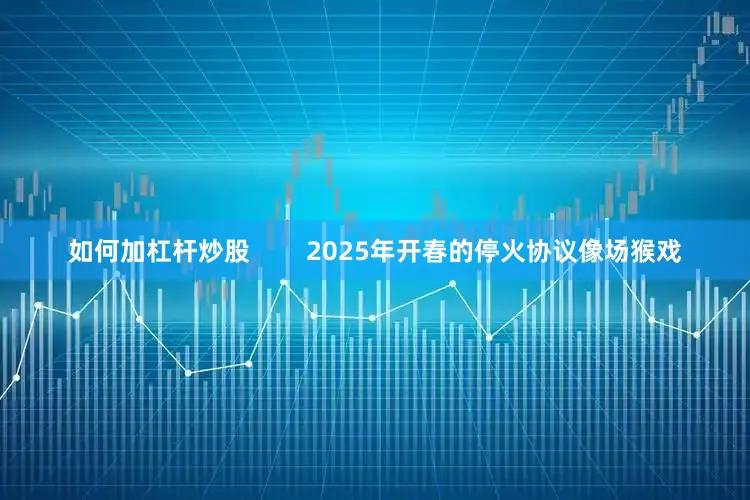 如何加杠杆炒股        2025年开春的停火协议像场猴戏