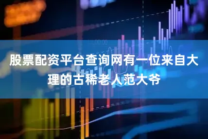 股票配资平台查询网有一位来自大理的古稀老人范大爷