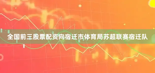 全国前三股票配资向宿迁市体育局苏超联赛宿迁队