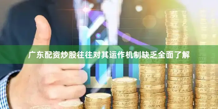 广东配资炒股往往对其运作机制缺乏全面了解