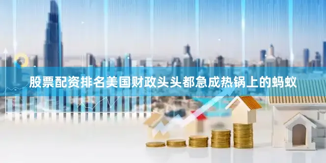 股票配资排名美国财政头头都急成热锅上的蚂蚁