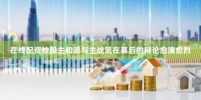 在线配资炒股主和派与主战派在幕后的辩论愈演愈烈