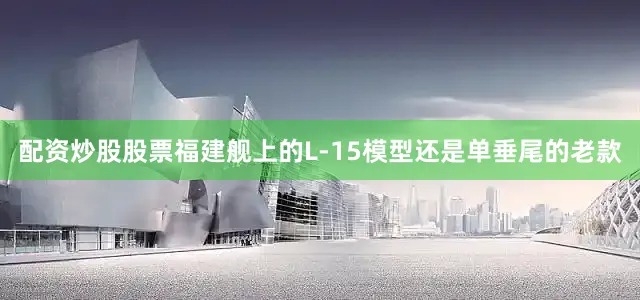 配资炒股股票福建舰上的L-15模型还是单垂尾的老款