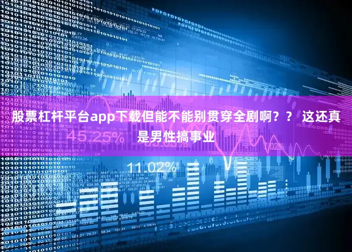 股票杠杆平台app下载但能不能别贯穿全剧啊？？ 这还真是男性搞事业