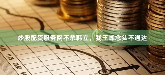 炒股配资服务网不杀韩立，我王蝉念头不通达