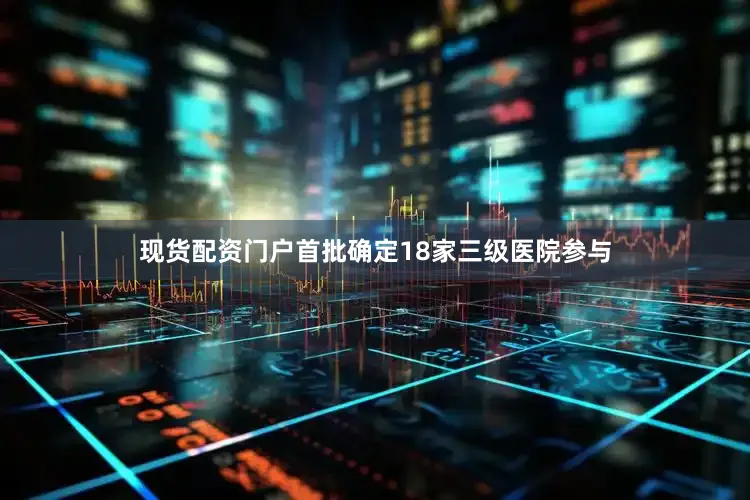 现货配资门户首批确定18家三级医院参与