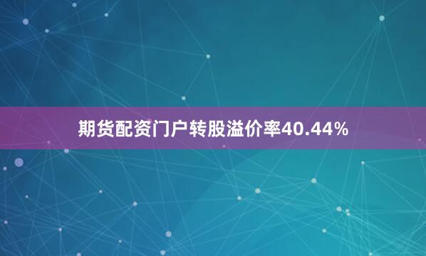 期货配资门户转股溢价率40.44%
