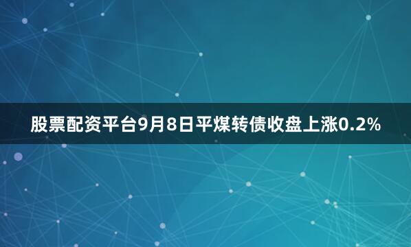 股票配资平台9月8日平煤转债收盘上涨0.2%