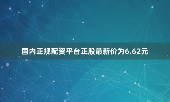 国内正规配资平台正股最新价为6.62元