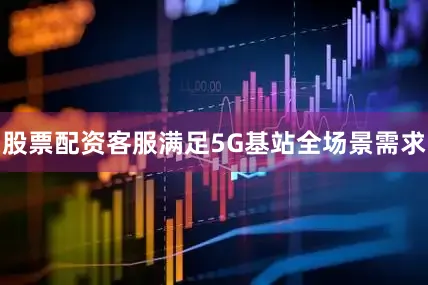 股票配资客服满足5G基站全场景需求