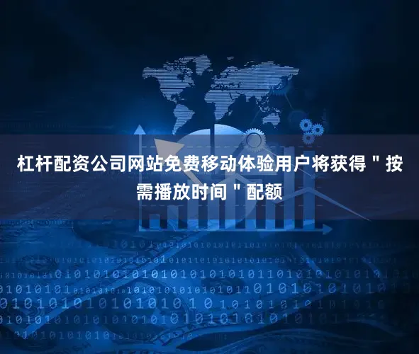 杠杆配资公司网站免费移动体验用户将获得＂按需播放时间＂配额