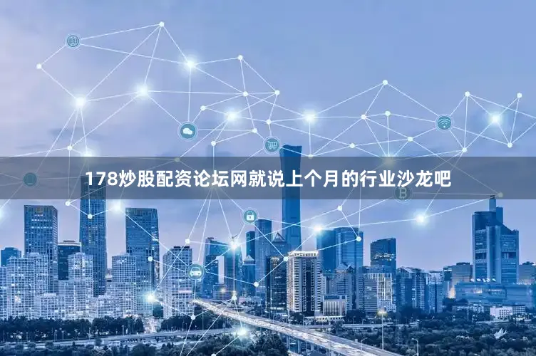 178炒股配资论坛网就说上个月的行业沙龙吧