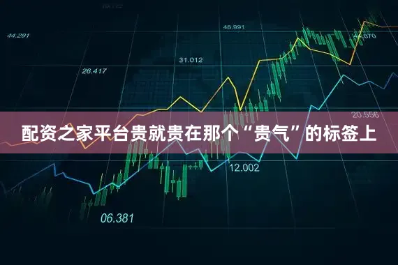 配资之家平台贵就贵在那个“贵气”的标签上