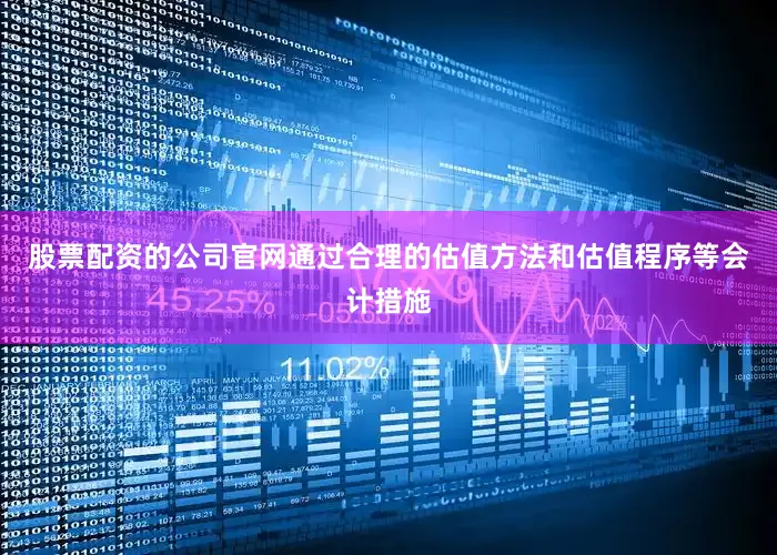 股票配资的公司官网通过合理的估值方法和估值程序等会计措施