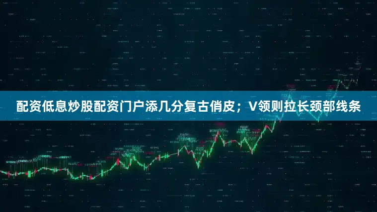 配资低息炒股配资门户添几分复古俏皮；V领则拉长颈部线条